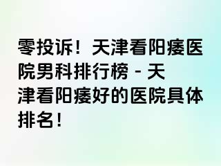 零投诉！天津看阳痿医院男科排行榜 - 天津看阳痿好的医院具体排名！