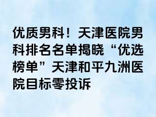 优质男科！天津医院男科排名名单揭晓“优选榜单”天津和平九洲医院目标零投诉