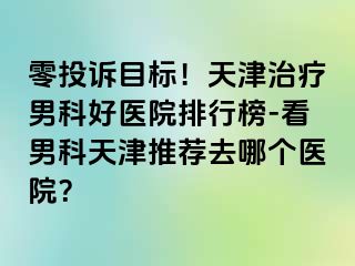零投诉目标！天津治疗男科好医院排行榜-看男科天津推荐去哪个医院？